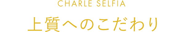 CHARLE SELFIA 上質へのこだわり