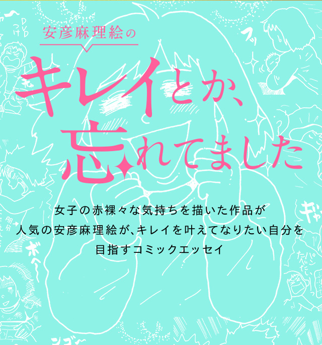 安彦麻理絵のキレイとか、忘れてました 女子の赤裸々な気持ちを描いた作品が人気の安彦麻理絵が、キレイを叶えてなりたい自分を目指すコミックエッセイ