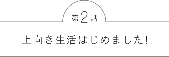 第2話 上向き生活はじめました!