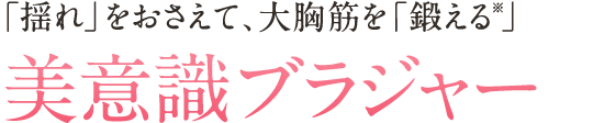 「揺れ」をおさえて、大胸筋を「鍛える※」美意識ブラジャー