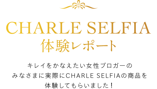 CHARLE SELFIA体験レポート キレイをかなえたい女性ブロガーのみなさまに実際にCHARLE SELFIAの商品を体験してもらいました！