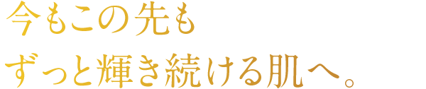 今もこの先もずっと輝き続ける肌へ。