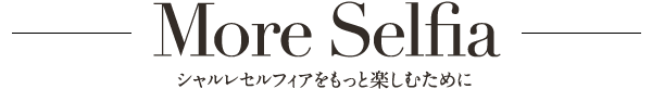 More Selfia シャルレセルフィアをもっと楽しむために