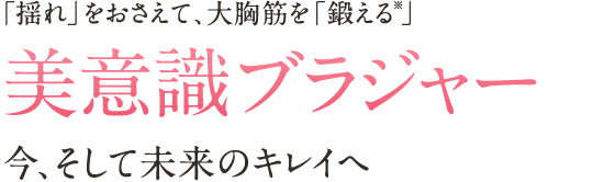 「揺れ」をおさえて、大胸筋を「鍛える※」 美意識ブラジャー