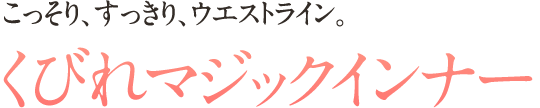 こっそり、すっきり、ウエストライン。 くびれマジックインナー