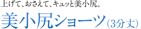 上げて、おさえて、キュッと美小尻。 美小尻ショーツ（ 3 分丈）