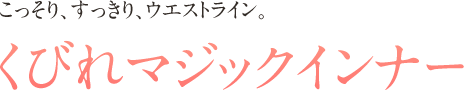 こっそり、すっきり、ウエストライン。くびれマジックインナー