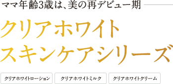 ママ年齢3歳は、美の再デビュー期 クリアホワイトスキンケアシリーズ