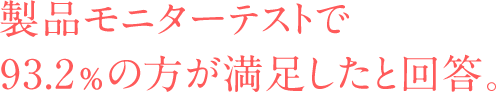 製品モニターテストで93.2%の方が満足したと回答。