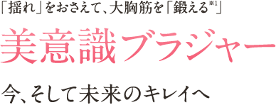 「揺れ」をおさえて、大胸筋を「鍛える※」美意識ブラジャー 今、そして未来のキレイへ