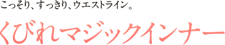 こっそり、すっきり、ウエストライン。 くびれマジックインナー