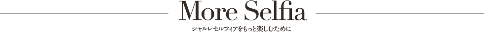 More Selfia シャルレセルフィアをもっと楽しむために